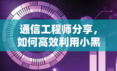 通信工程师分享，如何高效利用小黑盒加速器