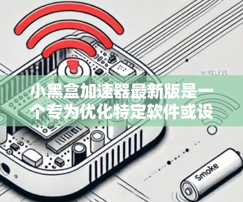 小黑盒加速器最新版是一个专为优化特定软件或设备而设计的加速工具,旨在提升性能和用户体验。以下是对小黑盒加速器的详细解答 小黑盒加速器最新版是一个专为优化特定软件或设备而设计的加速工具,旨在提升性能和用户体验。以下是对小黑盒加速器的详细解答