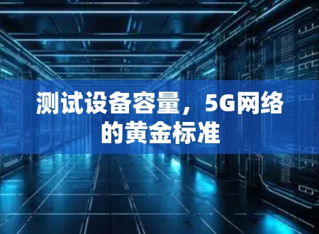 测试设备容量,5G网络的黄金标准 测试设备容量,5G网络的黄金标准