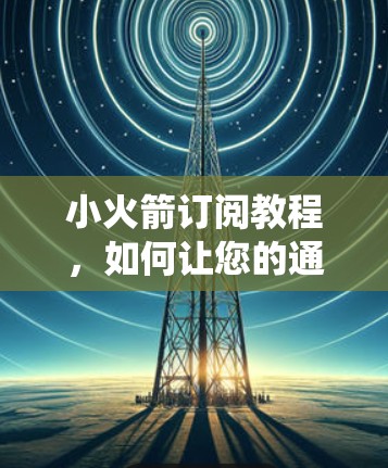小火箭订阅教程，如何让您的通信系统更高效
