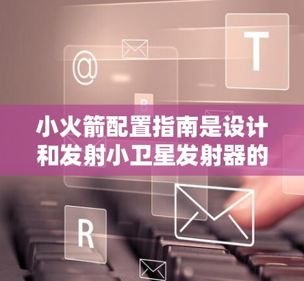 小火箭配置指南是设计和发射小卫星发射器的重要参考,主要包括以下几个关键方面 小火箭配置指南是设计和发射小卫星发射器的重要参考,主要包括以下几个关键方面
