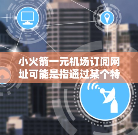 小火箭一元机场订阅网址可能是指通过某个特定的订阅方式或网站直接订阅到一元机场的相关服务。以下是一些可能的解决方案 小火箭一元机场订阅网址可能是指通过某个特定的订阅方式或网站直接订阅到一元机场的相关服务。以下是一些可能的解决方案