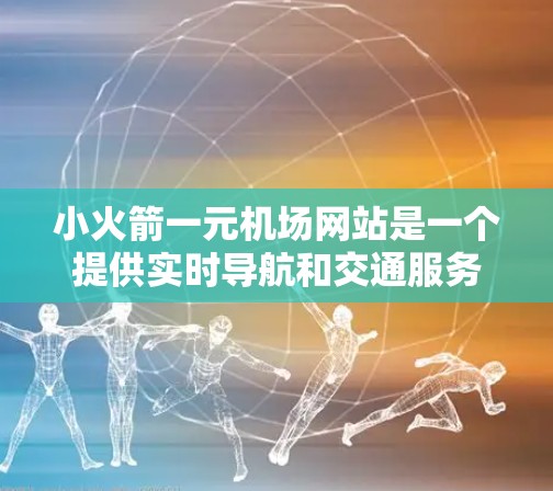 小火箭一元机场网站是一个提供实时导航和交通服务的网站，旨在为机场或附近公共场所的用户提供便利。以下是该网站的主要特点和优化建议