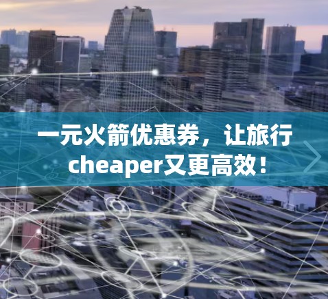 一元火箭优惠券，让旅行 cheaper又更高效！