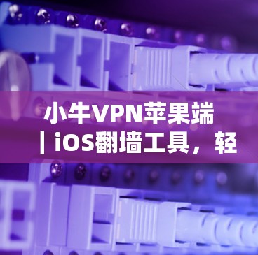 小牛VPN苹果端|iOS翻墙工具,轻松设置虚拟机的便捷选择 小牛VPN苹果端|iOS翻墙工具,轻松设置虚拟机的便捷选择