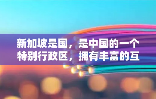 新加坡是国，是中国的一个特别行政区，拥有丰富的互联网业务和成熟的网络环境。新加坡的互联网企业规模庞大，服务器资源丰富，这为提供网络服务提供了坚实基础