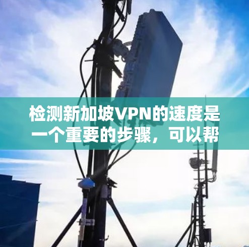 检测新加坡VPN的速度是一个重要的步骤，可以帮助用户了解其网络性能。以下是一些常用的方法和工具
