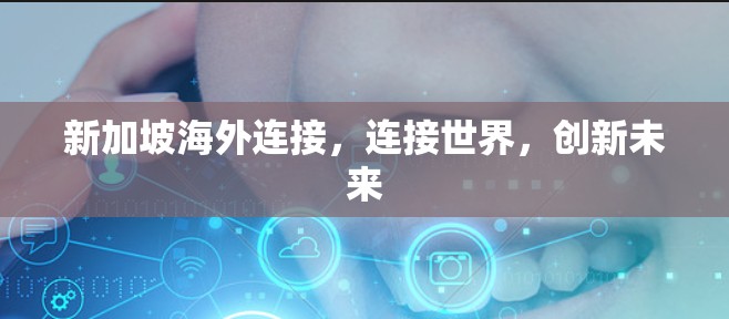 新加坡海外连接,连接世界,创新未来 新加坡海外连接,连接世界,创新未来