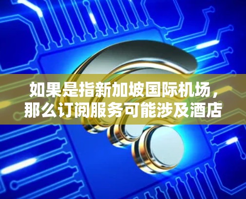 如果是指新加坡国际机场，那么订阅服务可能涉及酒店预订、机票预订、机场服务（如接送服务、行李服务等）新加坡机场通常会提供便利的服务，帮助用户更好地规划旅行