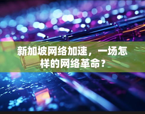 新加坡网络加速,一场怎样的网络革命? 新加坡网络加速,一场怎样的网络革命?