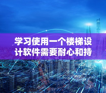 学习使用一个楼梯设计软件需要耐心和持续的努力。以下是逐步的指南，帮助你快速上手并制作楼梯设计