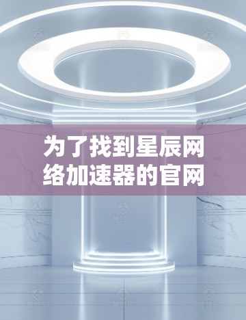 为了找到星辰网络加速器的官网入口，可以按照以下步骤进行