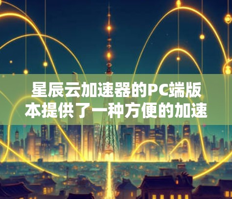 星辰云加速器的PC端版本提供了一种方便的加速工具,适用于个人电脑,尤其是那些需要提升性能的用户。以下是获取该软件的详细步骤和注意事项 星辰云加速器的PC端版本提供了一种方便的加速工具,适用于个人电脑,尤其是那些需要提升性能的用户。以下是获取该软件的详细步骤和注意事项