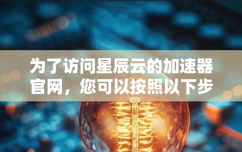 为了访问星辰云的加速器官网，您可以按照以下步骤进行