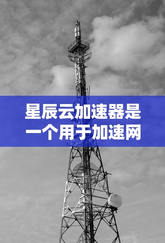 星辰云加速器是一个用于加速网络连接的工具,通常用于提升设备对目标网络的性能。以下是一些关于星辰云加速器连接测试的步骤和注意事项 星辰云加速器是一个用于加速网络连接的工具,通常用于提升设备对目标网络的性能。以下是一些关于星辰云加速器连接测试的步骤和注意事项