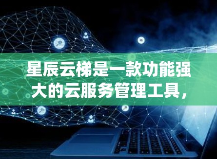 星辰云梯是一款功能强大的云服务管理工具，支持多种云服务，如AWS、阿里云和Google云。以下是使用星辰云梯的详细步骤指南