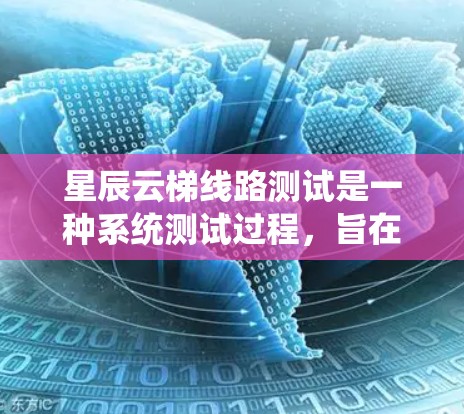 星辰云梯线路测试是一种系统测试过程，旨在评估云梯系统在不同条件下的性能和稳定性。以下是详细的分析和总结
