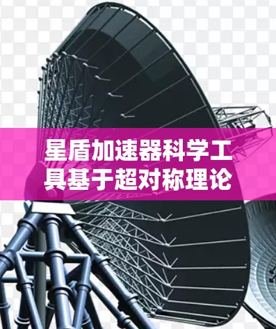 星盾加速器科学工具基于超对称理论,通过利用虚质量粒子在星盾中的特殊性质来加速物体。以下是其科学原理的详细解释 星盾加速器科学工具基于超对称理论,通过利用虚质量粒子在星盾中的特殊性质来加速物体。以下是其科学原理的详细解释