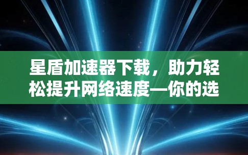 星盾加速器下载,助力轻松提升网络速度—你的选择 星盾加速器下载,助力轻松提升网络速度—你的选择