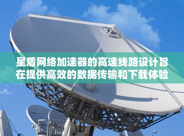 星盾网络加速器的高速线路设计旨在提供高效的数据传输和下载体验。以下是对星盾网络加速器高速线路的详细分析 星盾网络加速器的高速线路设计旨在提供高效的数据传输和下载体验。以下是对星盾网络加速器高速线路的详细分析