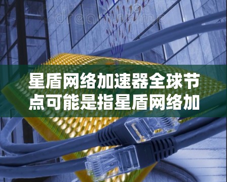星盾网络加速器全球节点可能是指星盾网络加速器在不同国家和地区或地区的全球节点，这些节点负责提供网络加速服务，同时可能与其他网络加速平台或云服务提供商合作，提供更高效的网络连接解决方案
