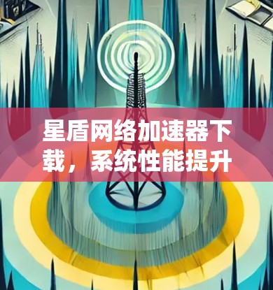 星盾网络加速器下载，系统性能提升全靠它