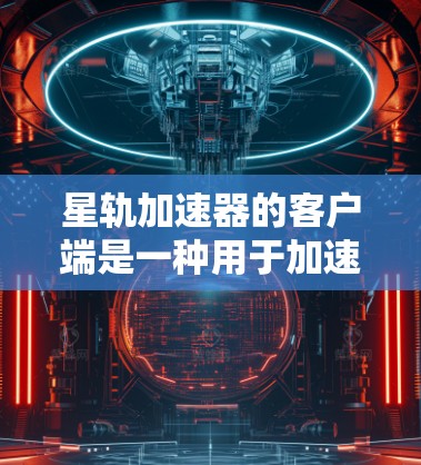 星轨加速器的客户端是一种用于加速星轨游戏的工具，帮助用户提升游戏性能。以下是一个详细的使用指南