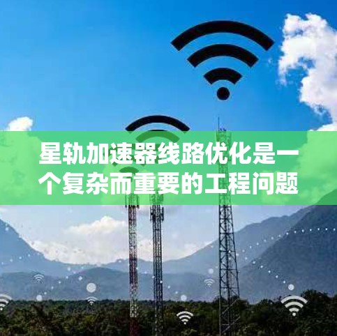 星轨加速器线路优化是一个复杂而重要的工程问题，涉及多个技术领域和系统优化。以下是对星轨加速器线路优化的详细分析和解决方案