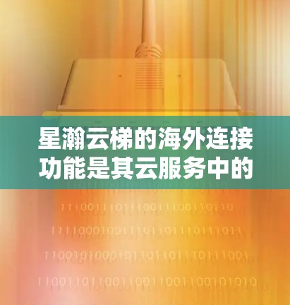 星瀚云梯的海外连接功能是其云服务中的核心部分,主要通过云服务接口允许本地设备与外部服务器建立连接。以下是详细的步骤和功能 星瀚云梯的海外连接功能是其云服务中的核心部分,主要通过云服务接口允许本地设备与外部服务器建立连接。以下是详细的步骤和功能