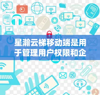星瀚云梯移动端是用于管理用户权限和企业活动的系统，适合企业用户管理用户权限和活动。以下是一步步的使用建议