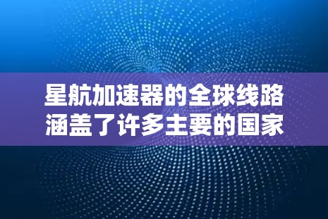 星航加速器的全球线路涵盖了许多主要的国家和地区，以下是这些主要地点的详细信息