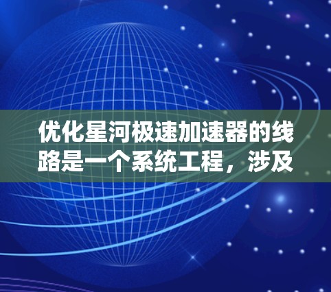 优化星河极速加速器的线路是一个系统工程，涉及多个方面，以下是一步步的优化建议