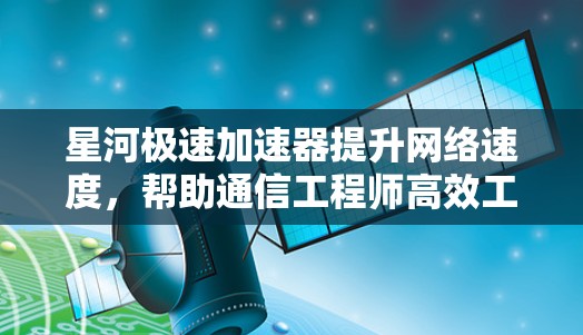 星河极速加速器提升网络速度,帮助通信工程师高效工作 星河极速加速器提升网络速度,帮助通信工程师高效工作