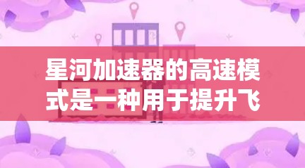 星河加速器的高速模式是一种用于提升飞行速度的高级系统，具体功能如下