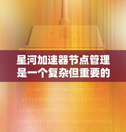 星河加速器节点管理是一个复杂但重要的过程，涉及硬件资源分配、节点通信、权限控制和安全等多方面。以下是对星河加速器节点管理的详细总结