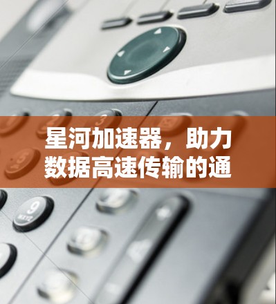 星河加速器，助力数据高速传输的通信加速解决方案