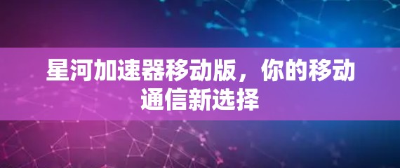 星河加速器移动版，你的移动通信新选择
