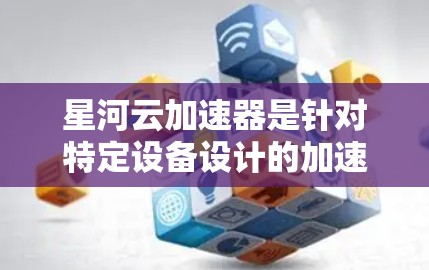 星河云加速器是针对特定设备设计的加速软件,旨在提升电脑性能。以下是针对星河云加速器电脑端的详细信息 星河云加速器是针对特定设备设计的加速软件,旨在提升电脑性能。以下是针对星河云加速器电脑端的详细信息