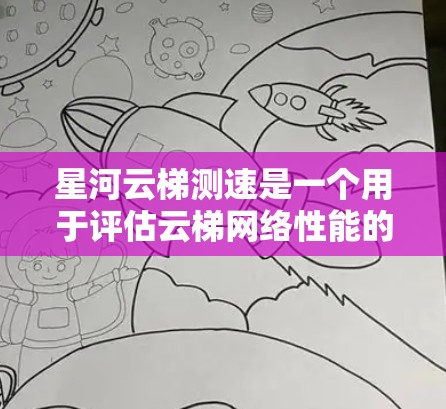 星河云梯测速是一个用于评估云梯网络性能的设备，通过测试不同参数来获取网络速度数据。以下是对星河云梯测速的详细步骤和解释