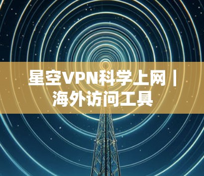 星空VPN科学上网｜海外访问工具