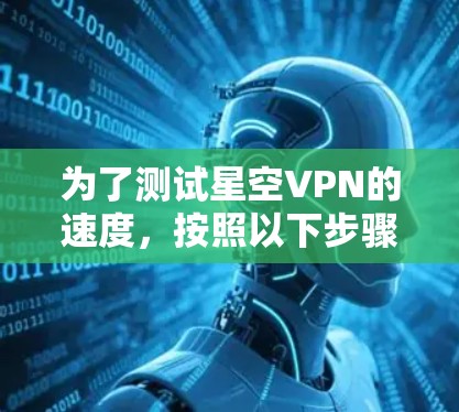 为了测试星空VPN的速度,按照以下步骤进行 为了测试星空VPN的速度,按照以下步骤进行