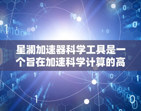 星澜加速器科学工具是一个旨在加速科学计算的高性能计算（HPC）工具包，主要包含多种加速器如GPU和TPU。以下是对该工具的详细介绍