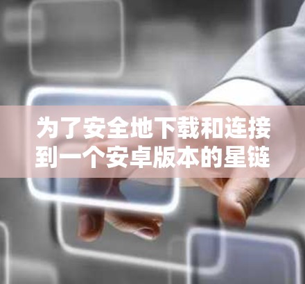 为了安全地下载和连接到一个安卓版本的星链VPN,以下是一步步的指南 为了安全地下载和连接到一个安卓版本的星链VPN,以下是一步步的指南