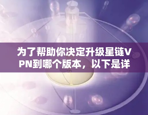 为了帮助你决定升级星链VPN到哪个版本，以下是详细的分析和建议