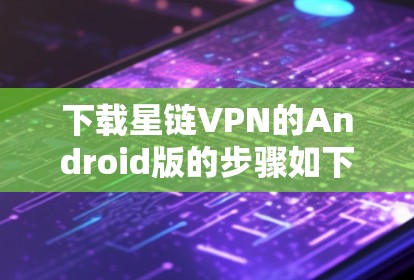 下载星链VPN的Android版的步骤如下 下载星链VPN的Android版的步骤如下