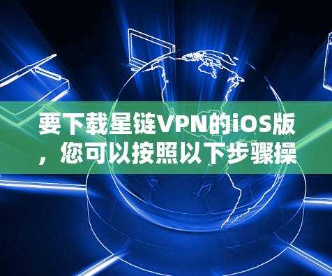 要下载星链VPN的iOS版，您可以按照以下步骤操作
