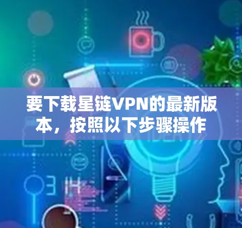 要下载星链VPN的最新版本,按照以下步骤操作 要下载星链VPN的最新版本,按照以下步骤操作