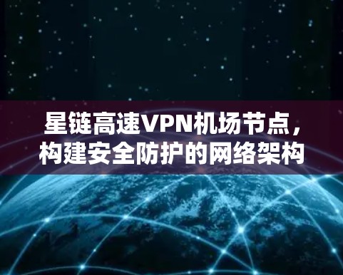 星链高速VPN机场节点,构建安全防护的网络架构 星链高速VPN机场节点,构建安全防护的网络架构