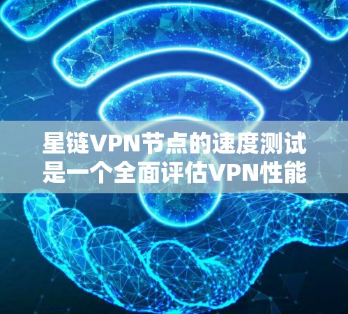 星链VPN节点的速度测试是一个全面评估VPN性能的关键步骤，旨在确保网络连接的稳定性和可靠性。以下是详细的步骤和结果解释