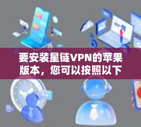 要安装星链VPN的苹果版本，您可以按照以下步骤进行